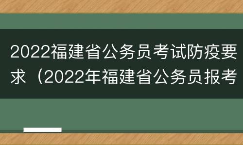 2022福建省公务员考试防疫要求（2022年福建省公务员报考条件及时间）