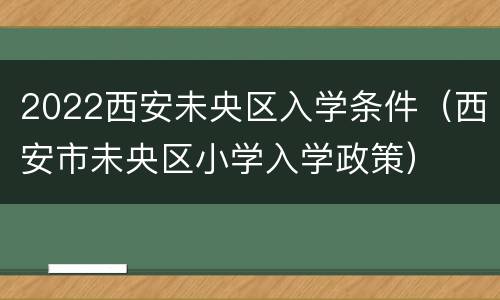 2022西安未央区入学条件（西安市未央区小学入学政策）