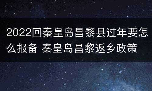 2022回秦皇岛昌黎县过年要怎么报备 秦皇岛昌黎返乡政策