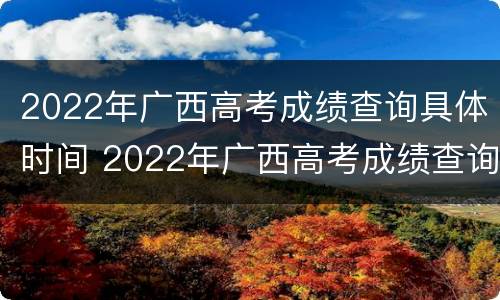 2022年广西高考成绩查询具体时间 2022年广西高考成绩查询具体时间及地点