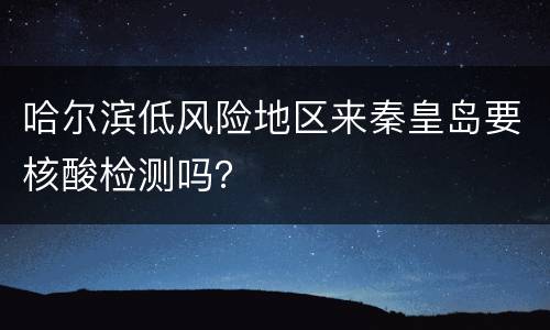 哈尔滨低风险地区来秦皇岛要核酸检测吗？