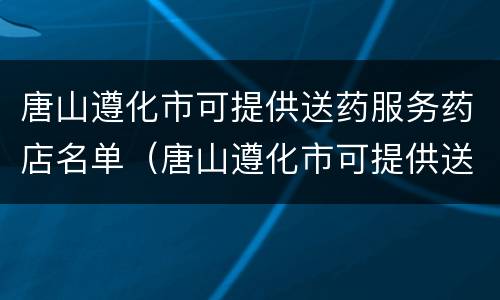 唐山遵化市可提供送药服务药店名单（唐山遵化市可提供送药服务药店名单公示）