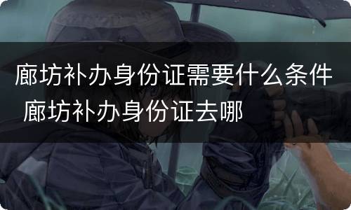 廊坊补办身份证需要什么条件 廊坊补办身份证去哪