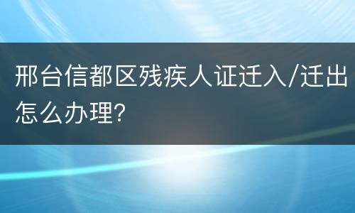 邢台信都区残疾人证迁入/迁出怎么办理？