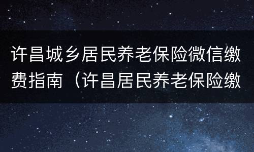 许昌城乡居民养老保险微信缴费指南（许昌居民养老保险缴费标准）