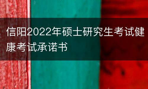 信阳2022年硕士研究生考试健康考试承诺书