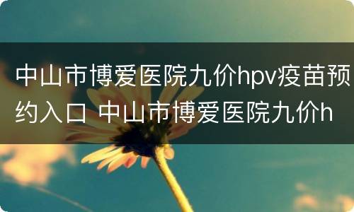 中山市博爱医院九价hpv疫苗预约入口 中山市博爱医院九价hpv疫苗预约入口电话