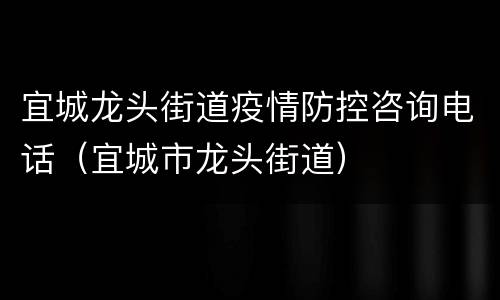 宜城龙头街道疫情防控咨询电话（宜城市龙头街道）