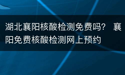 湖北襄阳核酸检测免费吗？ 襄阳免费核酸检测网上预约