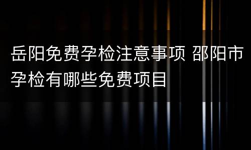 岳阳免费孕检注意事项 邵阳市孕检有哪些免费项目