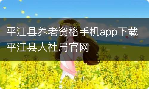 平江县养老资格手机app下载 平江县人社局官网