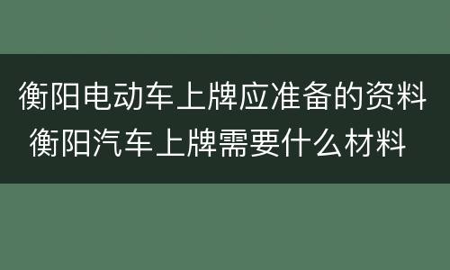 衡阳电动车上牌应准备的资料 衡阳汽车上牌需要什么材料