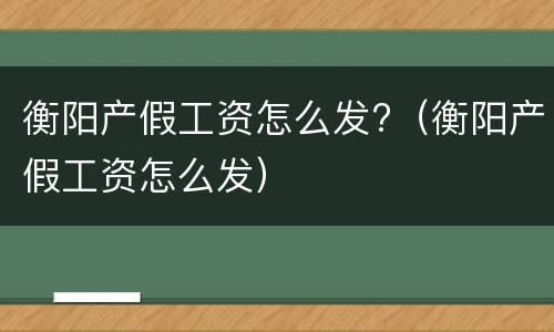 衡阳产假工资怎么发?（衡阳产假工资怎么发）