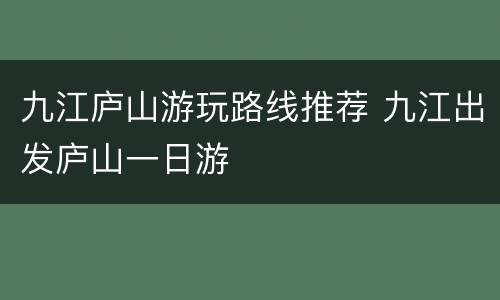 九江庐山游玩路线推荐 九江出发庐山一日游