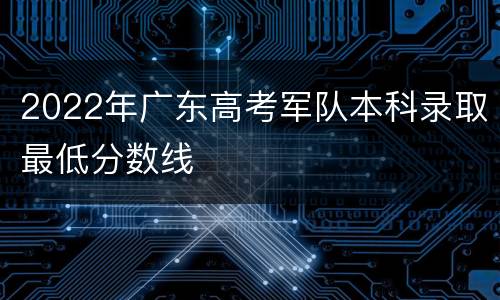 2022年广东高考军队本科录取最低分数线