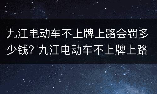 九江电动车不上牌上路会罚多少钱? 九江电动车不上牌上路会罚多少钱呢