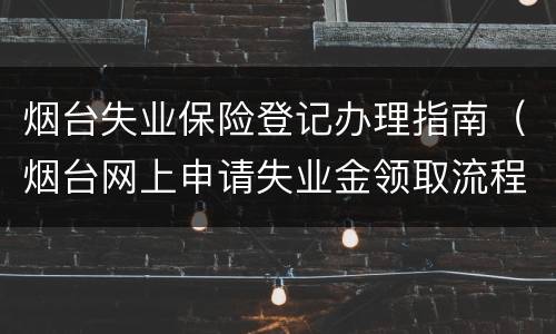 烟台失业保险登记办理指南（烟台网上申请失业金领取流程）