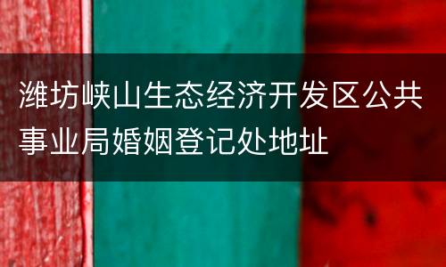 潍坊峡山生态经济开发区公共事业局婚姻登记处地址