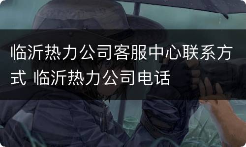 临沂热力公司客服中心联系方式 临沂热力公司电话