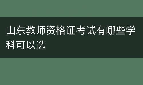 山东教师资格证考试有哪些学科可以选