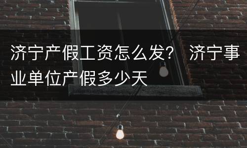 济宁产假工资怎么发？ 济宁事业单位产假多少天