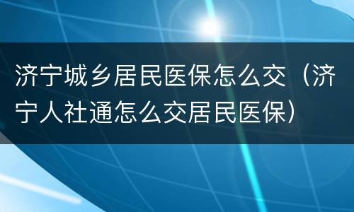 济宁城乡居民医保怎么交（济宁人社通怎么交居民医保）