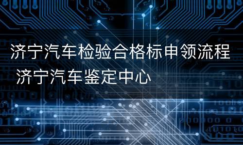 济宁汽车检验合格标申领流程 济宁汽车鉴定中心