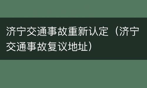 济宁交通事故重新认定（济宁交通事故复议地址）
