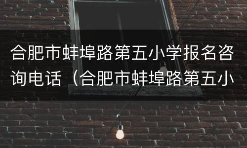 合肥市蚌埠路第五小学报名咨询电话（合肥市蚌埠路第五小学报名咨询电话是多少）