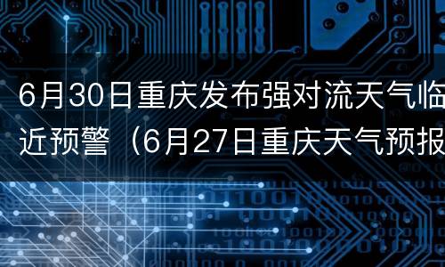 6月30日重庆发布强对流天气临近预警（6月27日重庆天气预报）