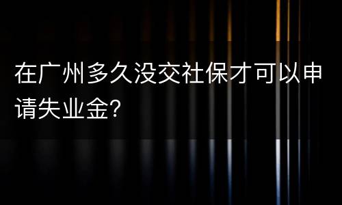 在广州多久没交社保才可以申请失业金？