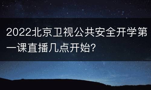 2022北京卫视公共安全开学第一课直播几点开始？