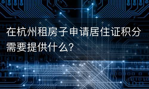 在杭州租房子申请居住证积分需要提供什么？