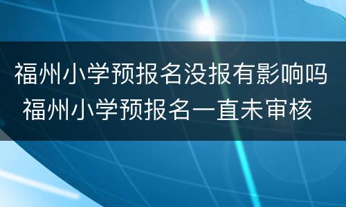 福州小学预报名没报有影响吗 福州小学预报名一直未审核