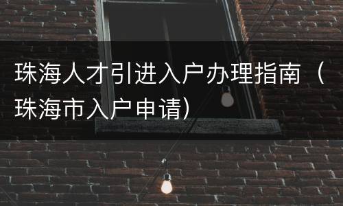 珠海人才引进入户办理指南（珠海市入户申请）