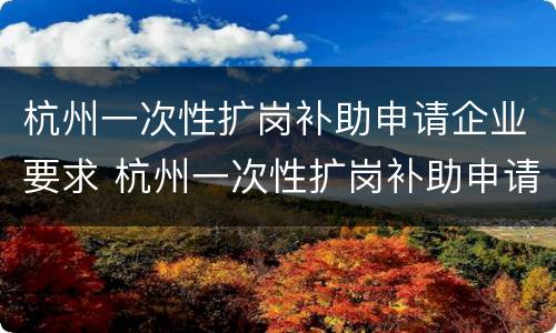 杭州一次性扩岗补助申请企业要求 杭州一次性扩岗补助申请企业要求多少