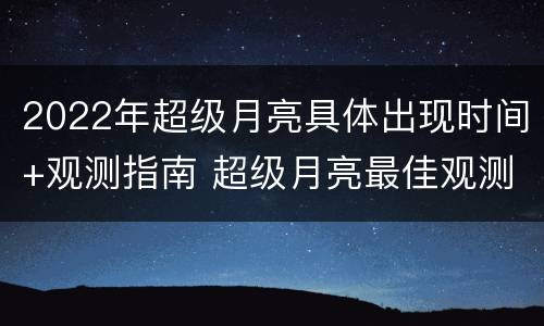 2022年超级月亮具体出现时间+观测指南 超级月亮最佳观测时间