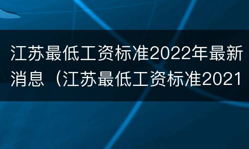江苏最低工资标准2022年最新消息（江苏最低工资标准2021最新最低工资标准）