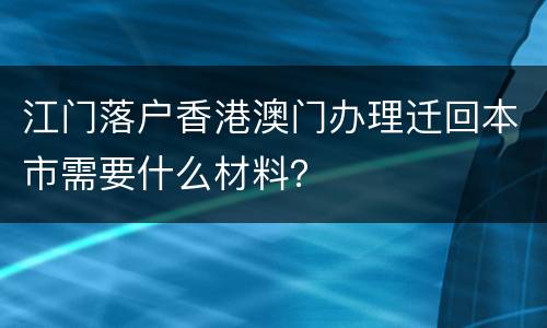 江门落户香港澳门办理迁回本市需要什么材料？