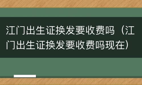 江门出生证换发要收费吗（江门出生证换发要收费吗现在）