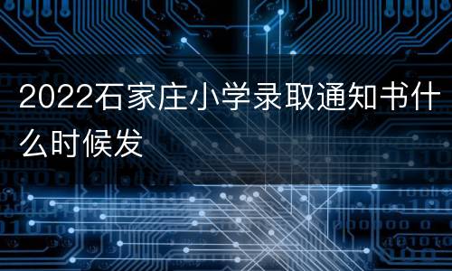 2022石家庄小学录取通知书什么时候发