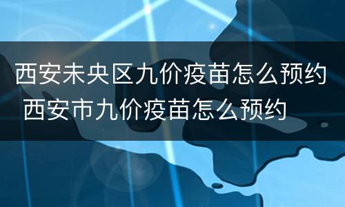 西安未央区九价疫苗怎么预约 西安市九价疫苗怎么预约