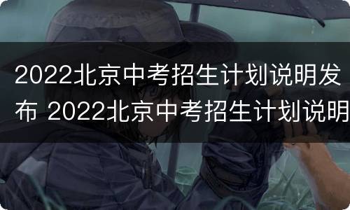 2022北京中考招生计划说明发布 2022北京中考招生计划说明发布了吗