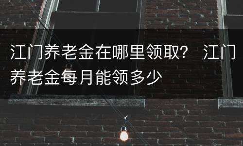 江门养老金在哪里领取？ 江门养老金每月能领多少