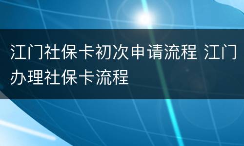 江门社保卡初次申请流程 江门办理社保卡流程