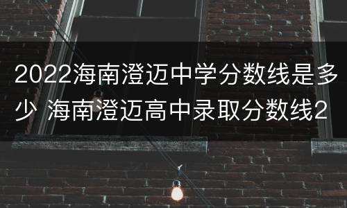 2022海南澄迈中学分数线是多少 海南澄迈高中录取分数线2020