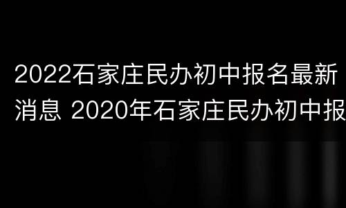 2022石家庄民办初中报名最新消息 2020年石家庄民办初中报名情况