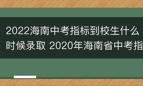 2022海南中考指标到校生什么时候录取 2020年海南省中考指标到校