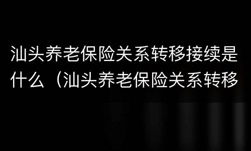 汕头养老保险关系转移接续是什么（汕头养老保险关系转移接续是什么时候开始）