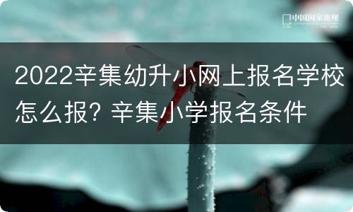 2022辛集幼升小网上报名学校怎么报? 辛集小学报名条件